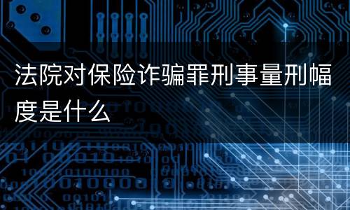 法院对保险诈骗罪刑事量刑幅度是什么