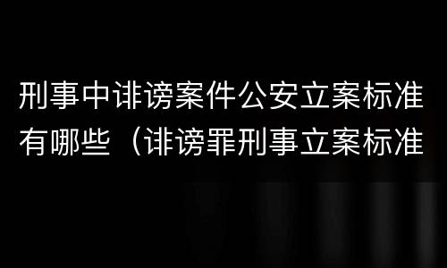 刑事中诽谤案件公安立案标准有哪些（诽谤罪刑事立案标准）