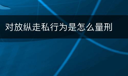 对放纵走私行为是怎么量刑