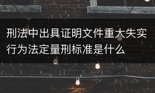 刑法中出具证明文件重大失实行为法定量刑标准是什么