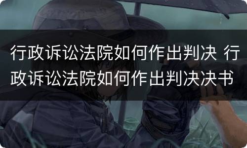行政诉讼法院如何作出判决 行政诉讼法院如何作出判决决书