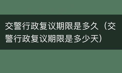 交警行政复议期限是多久（交警行政复议期限是多少天）