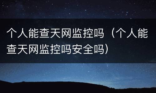 个人能查天网监控吗（个人能查天网监控吗安全吗）