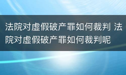 法院对虚假破产罪如何裁判 法院对虚假破产罪如何裁判呢