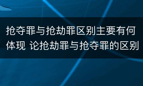抢夺罪与抢劫罪区别主要有何体现 论抢劫罪与抢夺罪的区别
