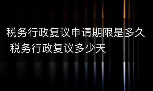 税务行政复议申请期限是多久 税务行政复议多少天