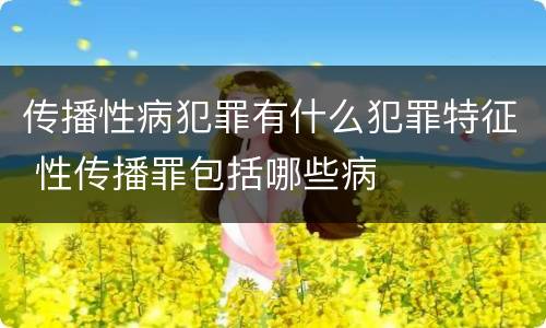 传播性病犯罪有什么犯罪特征 性传播罪包括哪些病
