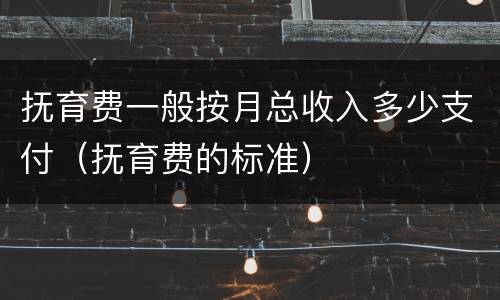 抚育费一般按月总收入多少支付（抚育费的标准）
