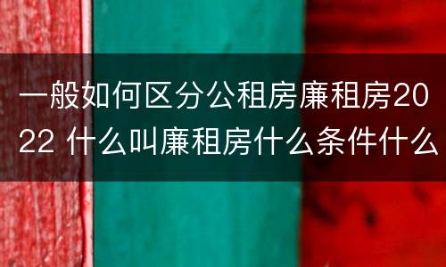 一般如何区分公租房廉租房2022 什么叫廉租房什么条件什么叫公租房