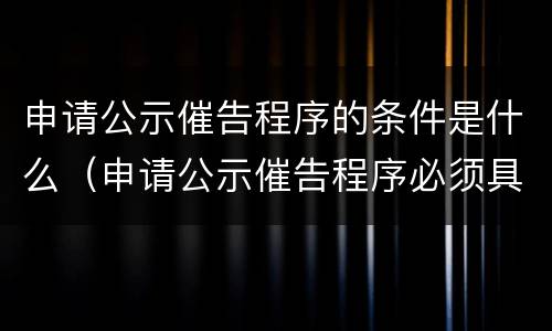 申请公示催告程序的条件是什么（申请公示催告程序必须具备的条件）