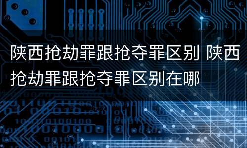 陕西抢劫罪跟抢夺罪区别 陕西抢劫罪跟抢夺罪区别在哪