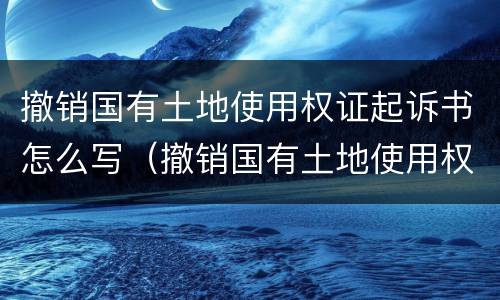 撤销国有土地使用权证起诉书怎么写（撤销国有土地使用权证起诉书怎么写的）