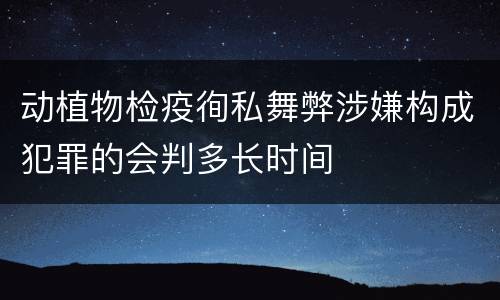 动植物检疫徇私舞弊涉嫌构成犯罪的会判多长时间
