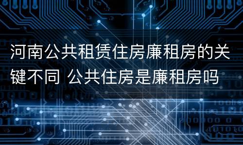 河南公共租赁住房廉租房的关键不同 公共住房是廉租房吗