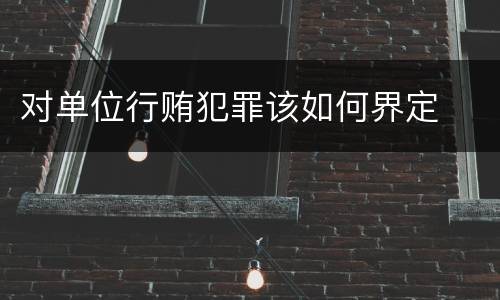 对单位行贿犯罪该如何界定