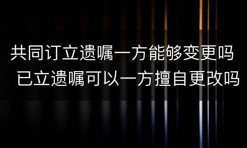共同订立遗嘱一方能够变更吗 已立遗嘱可以一方擅自更改吗