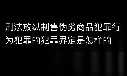 刑法放纵制售伪劣商品犯罪行为犯罪的犯罪界定是怎样的