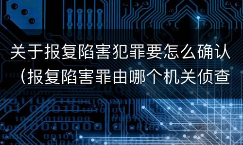 关于报复陷害犯罪要怎么确认（报复陷害罪由哪个机关侦查）