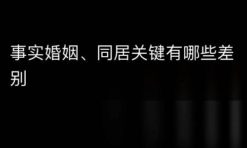 事实婚姻、同居关键有哪些差别