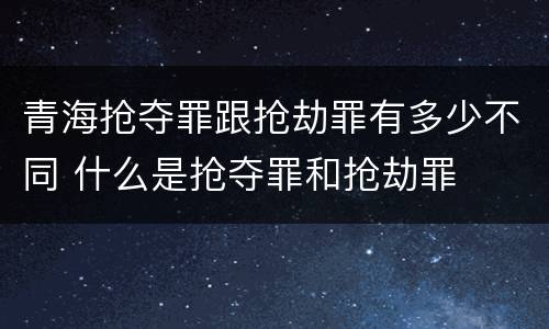 青海抢夺罪跟抢劫罪有多少不同 什么是抢夺罪和抢劫罪