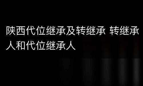 陕西代位继承及转继承 转继承人和代位继承人