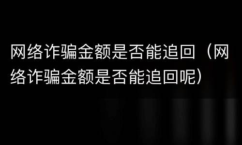网络诈骗金额是否能追回（网络诈骗金额是否能追回呢）