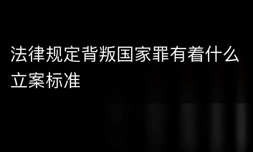 法律规定背叛国家罪有着什么立案标准