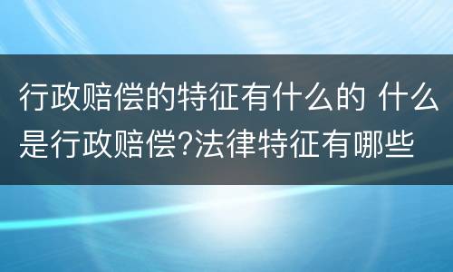 行政赔偿的特征有什么的 什么是行政赔偿?法律特征有哪些