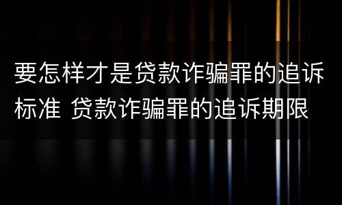 要怎样才是贷款诈骗罪的追诉标准 贷款诈骗罪的追诉期限