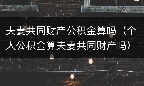 夫妻共同财产公积金算吗（个人公积金算夫妻共同财产吗）