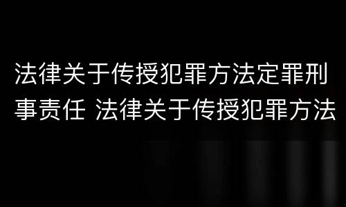 法律关于传授犯罪方法定罪刑事责任 法律关于传授犯罪方法定罪刑事责任的解释