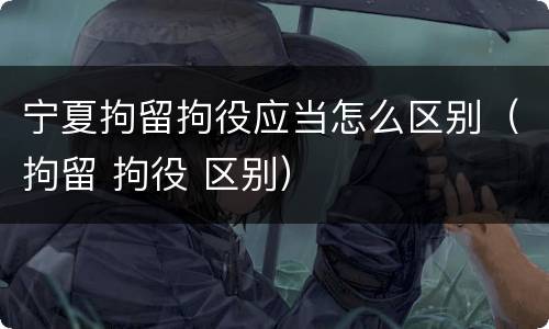 宁夏拘留拘役应当怎么区别（拘留 拘役 区别）
