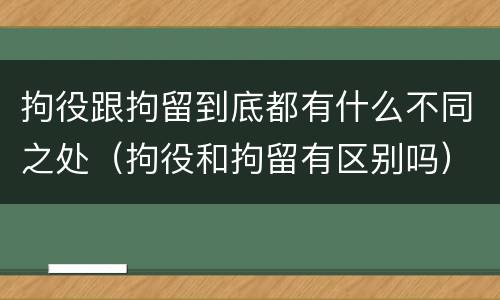 拘役跟拘留到底都有什么不同之处（拘役和拘留有区别吗）
