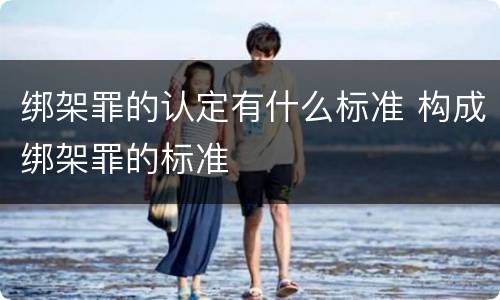 绑架罪的认定有什么标准 构成绑架罪的标准