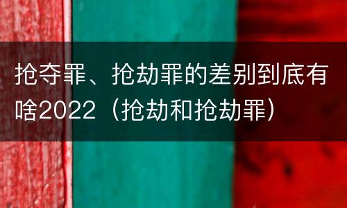 抢夺罪、抢劫罪的差别到底有啥2022（抢劫和抢劫罪）