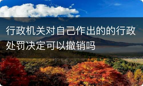 行政机关对自己作出的的行政处罚决定可以撤销吗