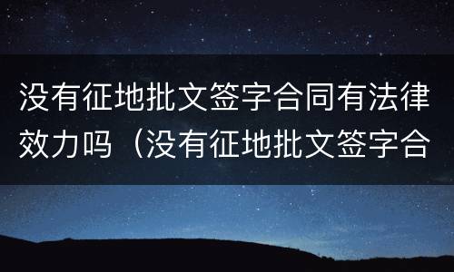 没有征地批文签字合同有法律效力吗（没有征地批文签字合同有法律效力吗怎么办）