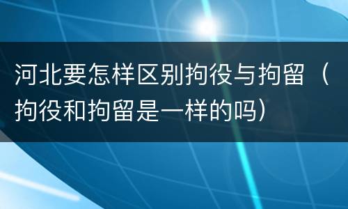 河北要怎样区别拘役与拘留（拘役和拘留是一样的吗）