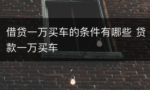 借贷一万买车的条件有哪些 贷款一万买车