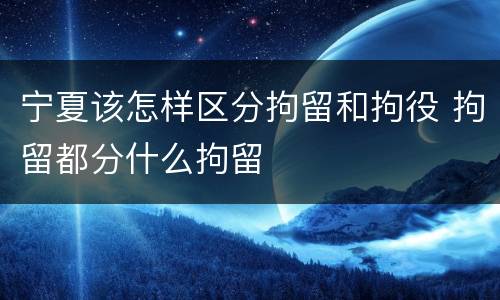 宁夏该怎样区分拘留和拘役 拘留都分什么拘留
