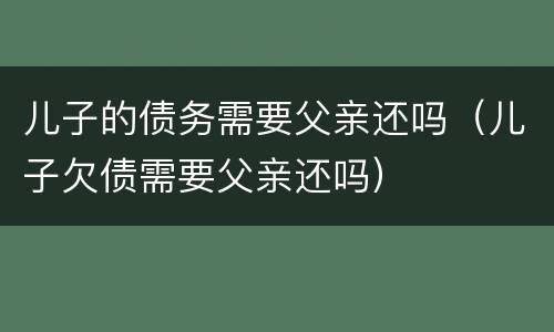儿子的债务需要父亲还吗（儿子欠债需要父亲还吗）