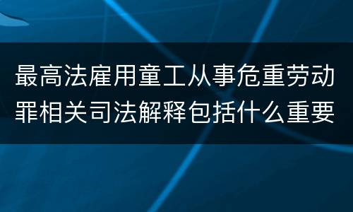 最高法雇用童工从事危重劳动罪相关司法解释包括什么重要规定