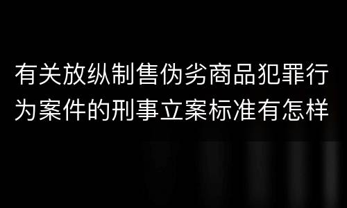 有关放纵制售伪劣商品犯罪行为案件的刑事立案标准有怎样的规定
