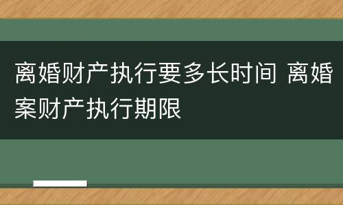 离婚财产执行要多长时间 离婚案财产执行期限