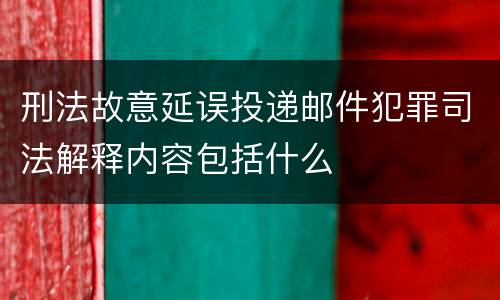 刑法故意延误投递邮件犯罪司法解释内容包括什么