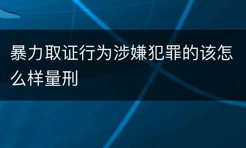 暴力取证行为涉嫌犯罪的该怎么样量刑