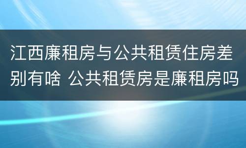 江西廉租房与公共租赁住房差别有啥 公共租赁房是廉租房吗