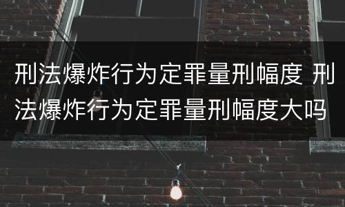 刑法爆炸行为定罪量刑幅度 刑法爆炸行为定罪量刑幅度大吗