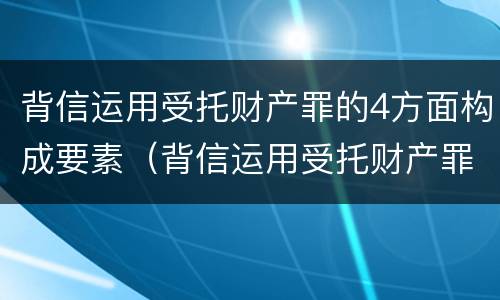 背信运用受托财产罪的4方面构成要素（背信运用受托财产罪的处罚对象）