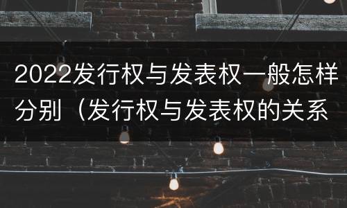 2022发行权与发表权一般怎样分别（发行权与发表权的关系）